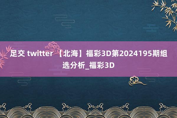 足交 twitter 【北海】福彩3D第2024195期组选分析_福彩3D