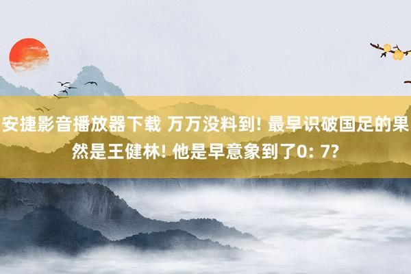 安捷影音播放器下载 万万没料到! 最早识破国足的果然是王健林! 他是早意象到了0: 7?