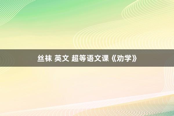 丝袜 英文 超等语文课《劝学》