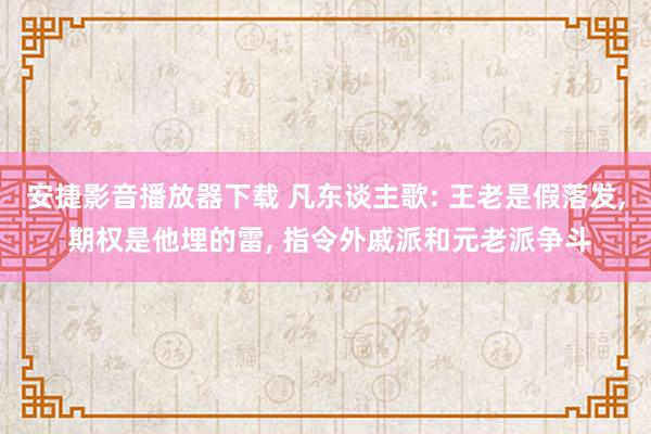 安捷影音播放器下载 凡东谈主歌: 王老是假落发， 期权是他埋的雷， 指令外戚派和元老派争斗