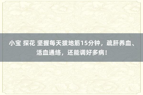 小宝 探花 坚握每天拔地筋15分钟，疏肝养血、活血通络，还能调好多病！