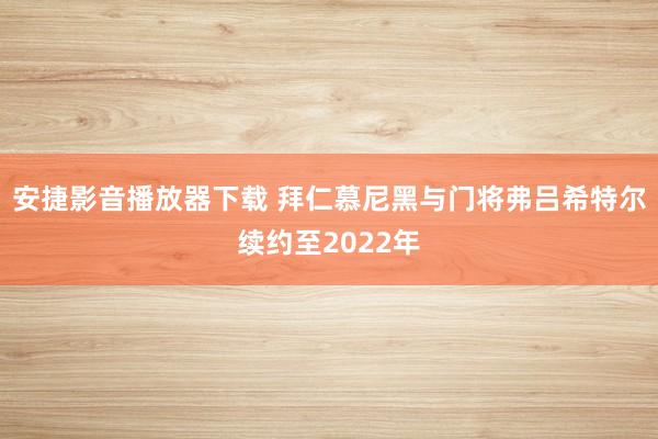 安捷影音播放器下载 拜仁慕尼黑与门将弗吕希特尔续约至2022年