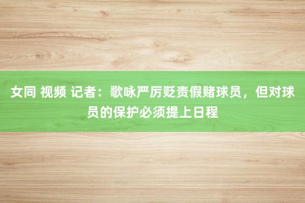 女同 视频 记者：歌咏严厉贬责假赌球员，但对球员的保护必须提上日程