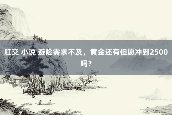 肛交 小说 避险需求不及，黄金还有但愿冲到2500吗？