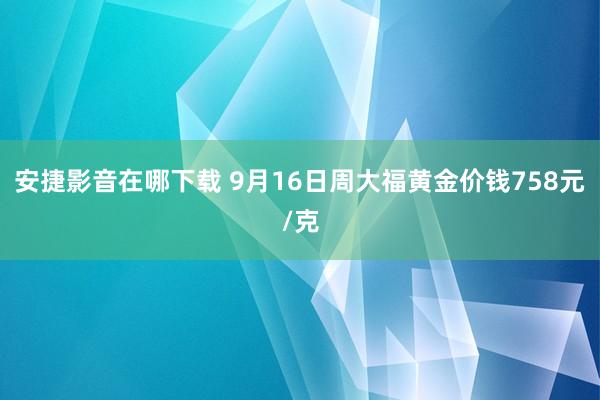 安捷影音在哪下载 9月16日周大福黄金价钱758元/克