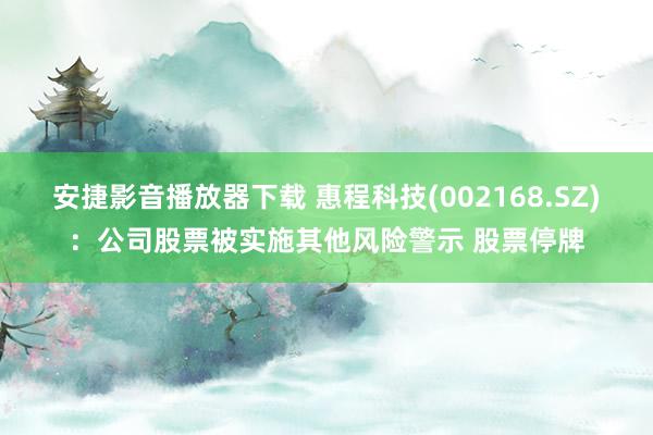 安捷影音播放器下载 惠程科技(002168.SZ)：公司股票被实施其他风险警示 股票停牌