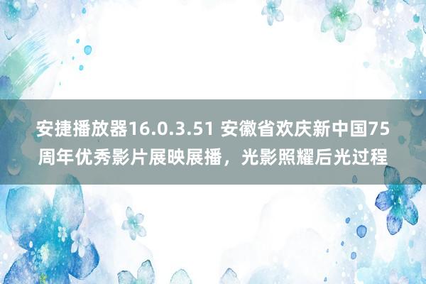 安捷播放器16.0.3.51 安徽省欢庆新中国75周年优秀影片展映展播，光影照耀后光过程