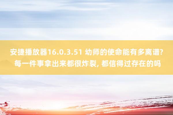 安捷播放器16.0.3.51 幼师的使命能有多离谱? 每一件事拿出来都很炸裂， 都信得过存在的吗