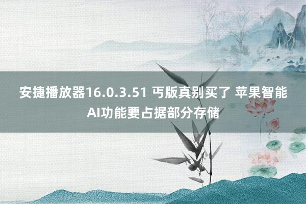 安捷播放器16.0.3.51 丐版真别买了 苹果智能AI功能要占据部分存储