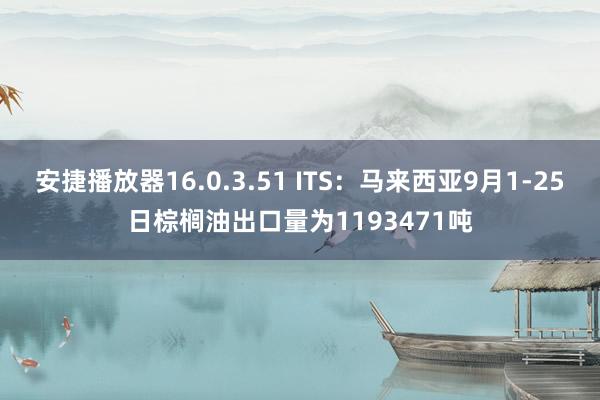 安捷播放器16.0.3.51 ITS：马来西亚9月1-25日棕榈油出口量为1193471吨