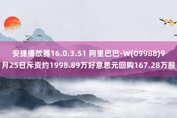 安捷播放器16.0.3.51 阿里巴巴-W(09988)9月25日斥资约1998.89万好意思元回购167.28万股