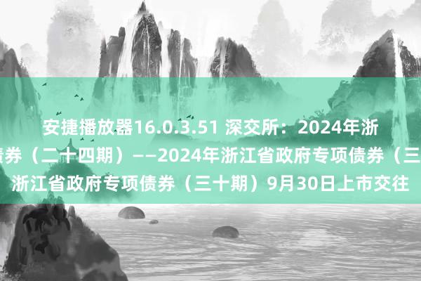 安捷播放器16.0.3.51 深交所：2024年浙江省其他情景收益专项债券（二十四期）——2024年浙江省政府专项债券（三十期）9月30日上市交往