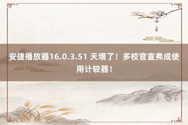 安捷播放器16.0.3.51 天塌了！多校官宣弗成使用计较器！