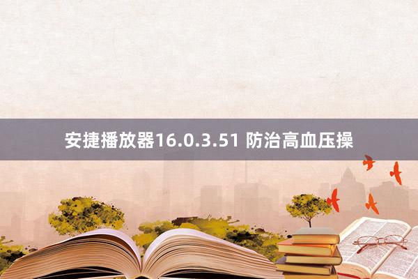 安捷播放器16.0.3.51 防治高血压操