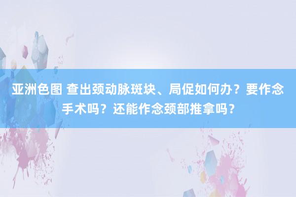 亚洲色图 查出颈动脉斑块、局促如何办？要作念手术吗？还能作念颈部推拿吗？