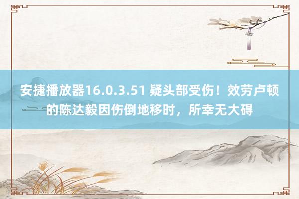 安捷播放器16.0.3.51 疑头部受伤！效劳卢顿的陈达毅因伤倒地移时，所幸无大碍