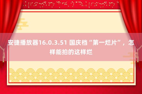 安捷播放器16.0.3.51 国庆档“第一烂片”，怎样能拍的这样烂