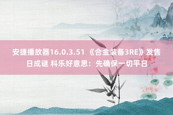 安捷播放器16.0.3.51 《合金装备3RE》发售日成谜 科乐好意思：先确保一切平日