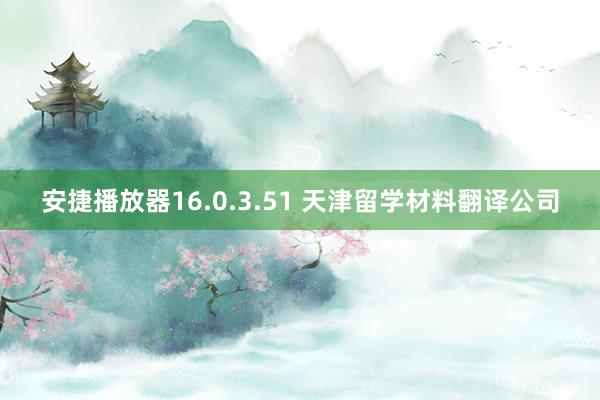 安捷播放器16.0.3.51 天津留学材料翻译公司