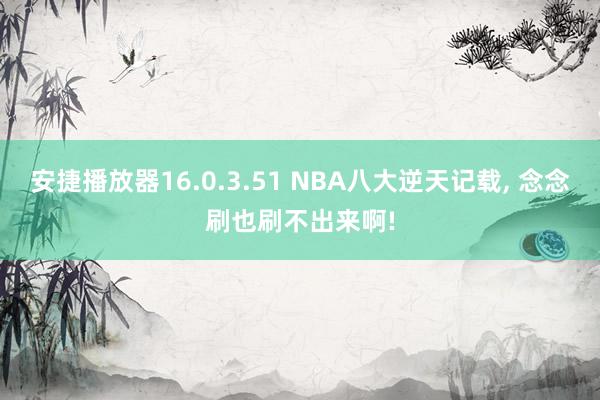 安捷播放器16.0.3.51 NBA八大逆天记载， 念念刷也刷不出来啊!