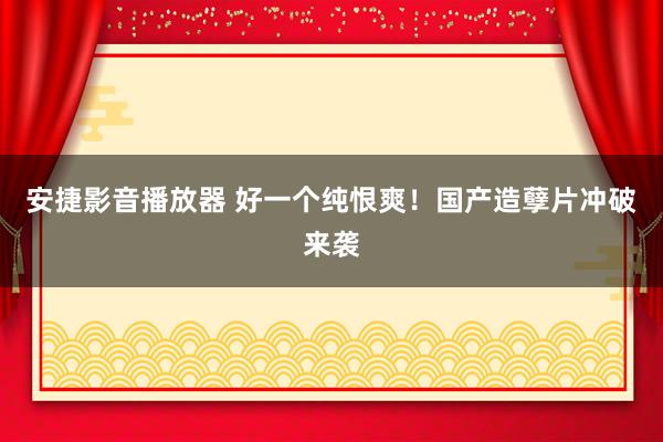 安捷影音播放器 好一个纯恨爽！国产造孽片冲破来袭