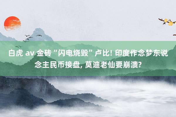 白虎 av 金砖“闪电烧毁”卢比! 印度作念梦东说念主民币接盘， 莫迪老仙要崩溃?