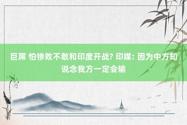 巨屌 怕惨败不敢和印度开战? 印媒: 因为中方知说念我方一定会输