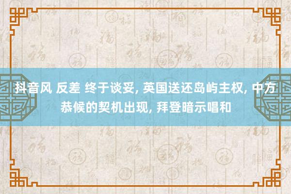 抖音风 反差 终于谈妥， 英国送还岛屿主权， 中方恭候的契机出现， 拜登暗示唱和