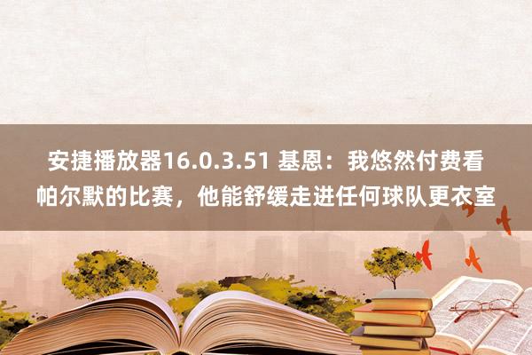 安捷播放器16.0.3.51 基恩：我悠然付费看帕尔默的比赛，他能舒缓走进任何球队更衣室