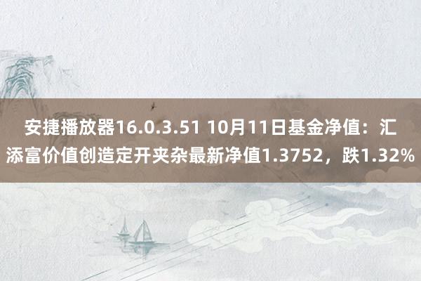 安捷播放器16.0.3.51 10月11日基金净值：汇添富价值创造定开夹杂最新净值1.3752，跌1.32%