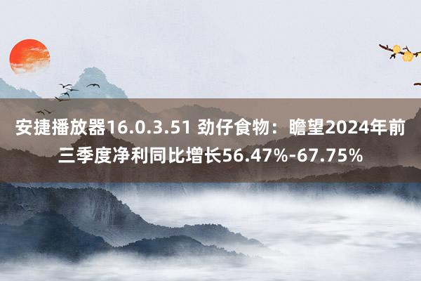 安捷播放器16.0.3.51 劲仔食物：瞻望2024年前三季度净利同比增长56.47%-67.75%