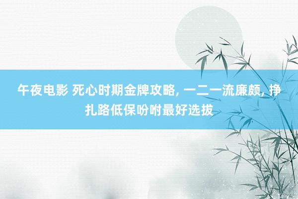 午夜电影 死心时期金牌攻略， 一二一流廉颇， 挣扎路低保吩咐最好选拔