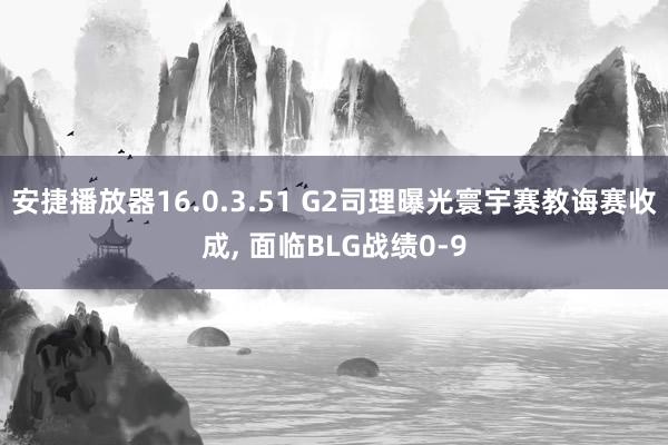 安捷播放器16.0.3.51 G2司理曝光寰宇赛教诲赛收成， 面临BLG战绩0-9