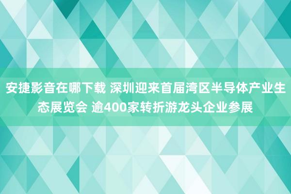 安捷影音在哪下载 深圳迎来首届湾区半导体产业生态展览会 逾400家转折游龙头企业参展