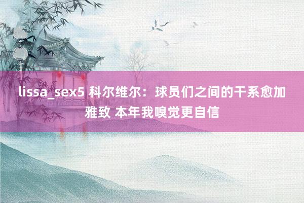 lissa_sex5 科尔维尔：球员们之间的干系愈加雅致 本年我嗅觉更自信