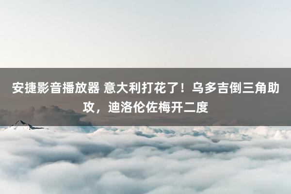 安捷影音播放器 意大利打花了！乌多吉倒三角助攻，迪洛伦佐梅开二度