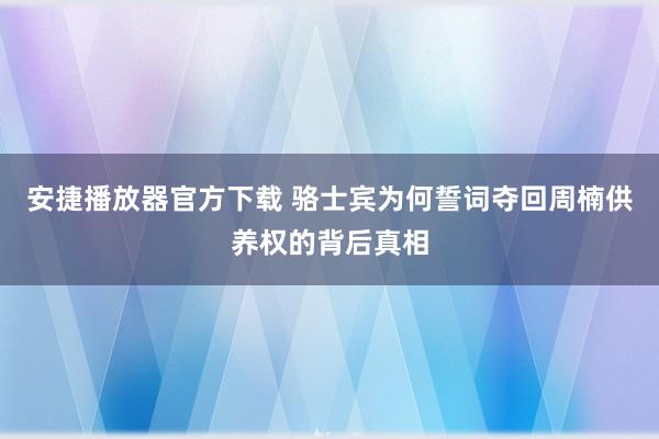 安捷播放器官方下载 骆士宾为何誓词夺回周楠供养权的背后真相