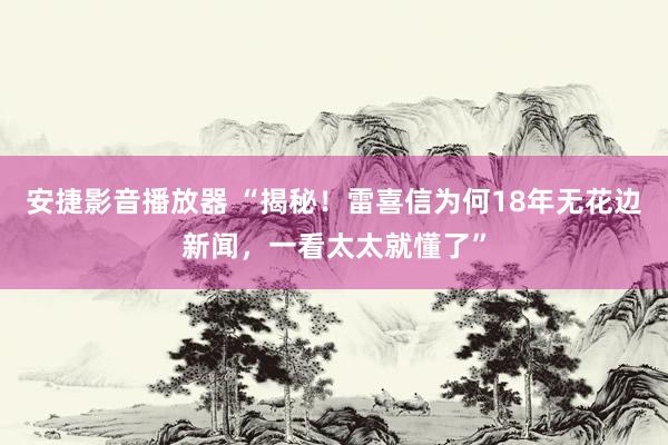 安捷影音播放器 “揭秘！雷喜信为何18年无花边新闻，一看太太就懂了”