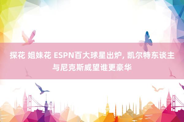 探花 姐妹花 ESPN百大球星出炉， 凯尔特东谈主与尼克斯威望谁更豪华