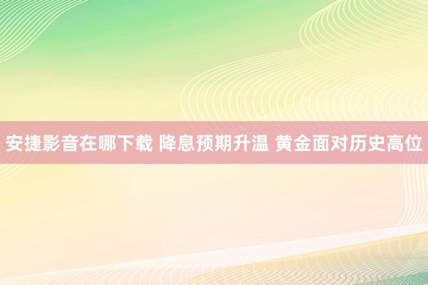 安捷影音在哪下载 降息预期升温 黄金面对历史高位