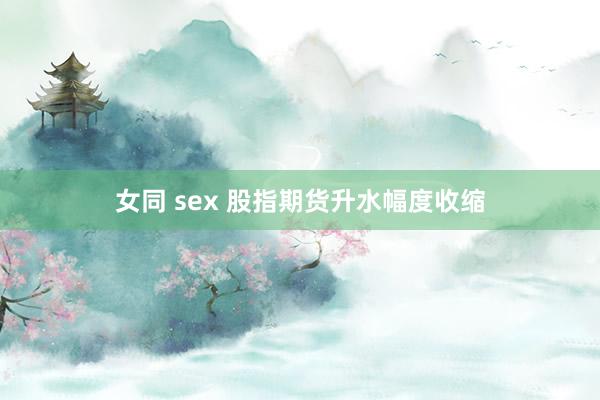 女同 sex 股指期货升水幅度收缩