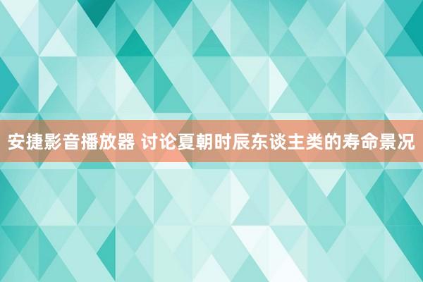 安捷影音播放器 讨论夏朝时辰东谈主类的寿命景况