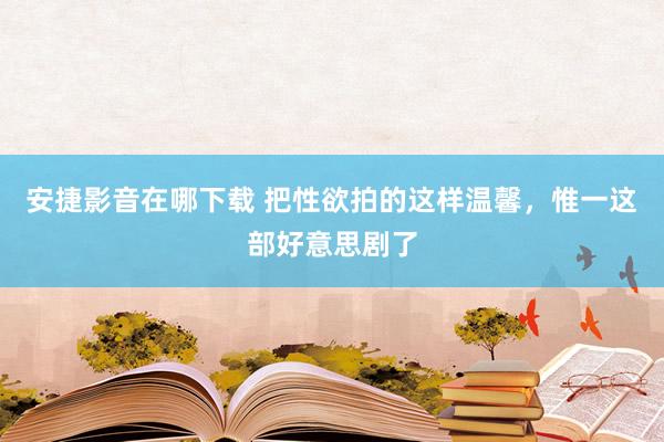 安捷影音在哪下载 把性欲拍的这样温馨，惟一这部好意思剧了