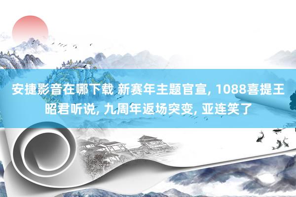 安捷影音在哪下载 新赛年主题官宣， 1088喜提王昭君听说， 九周年返场突变， 亚连笑了