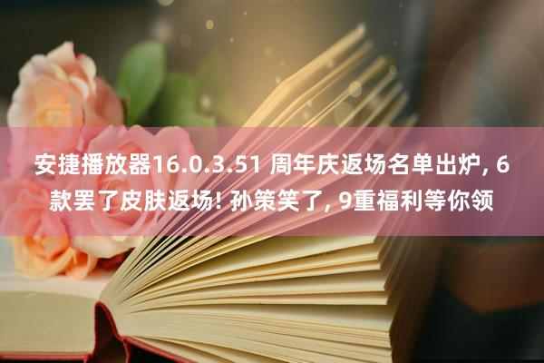 安捷播放器16.0.3.51 周年庆返场名单出炉， 6款罢了皮肤返场! 孙策笑了， 9重福利等你领