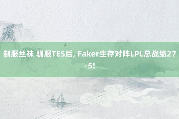 制服丝袜 驯服TES后， Faker生存对阵LPL总战绩27-5!