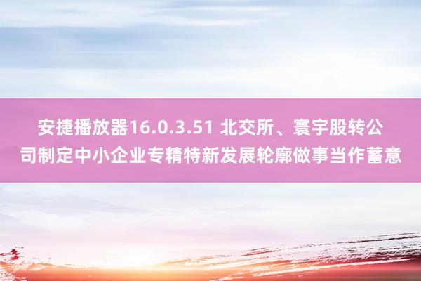 安捷播放器16.0.3.51 北交所、寰宇股转公司制定中小企业专精特新发展轮廓做事当作蓄意