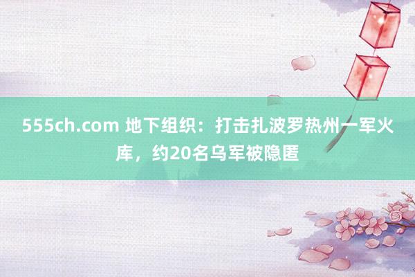 555ch.com 地下组织：打击扎波罗热州一军火库，约20名乌军被隐匿