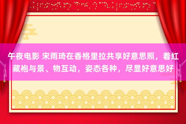 午夜电影 宋雨琦在香格里拉共享好意思照，着红藏袍与景、物互动，姿态各种，尽显好意思好