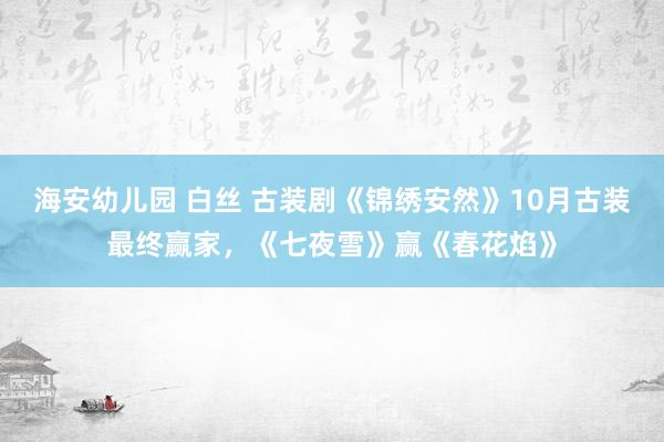 海安幼儿园 白丝 古装剧《锦绣安然》10月古装最终赢家，《七夜雪》赢《春花焰》